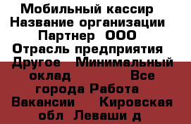 Мобильный кассир › Название организации ­ Партнер, ООО › Отрасль предприятия ­ Другое › Минимальный оклад ­ 40 000 - Все города Работа » Вакансии   . Кировская обл.,Леваши д.